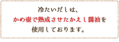 冷たいだしは、かめ壷で熟成させたかえし醤油を使用しております。