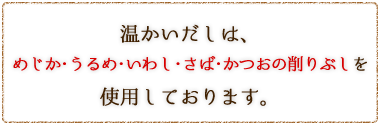 温かいだしは、めじか・うるめ・いわし・さば・かつおの削りぶしを使用しております。